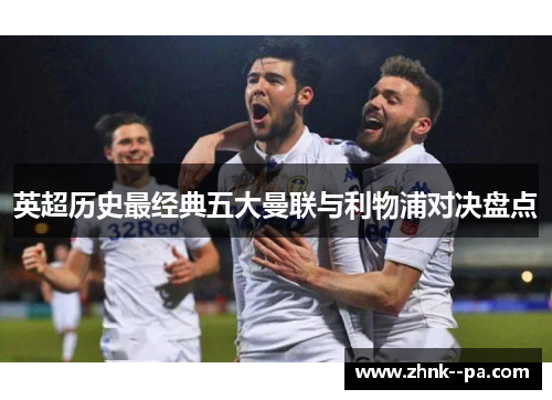 英超历史最经典五大曼联与利物浦对决盘点