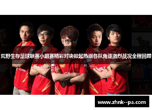 荒野生存足球联赛小组赛精彩对决掀起热潮各队角逐激烈战况全程回顾