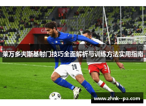 莱万多夫斯基射门技巧全面解析与训练方法实用指南