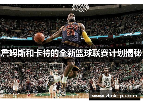 詹姆斯和卡特的全新篮球联赛计划揭秘 詹姆斯和卡特的全新篮球联赛计划揭秘