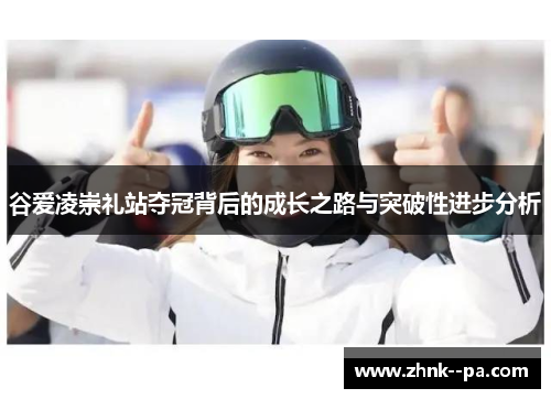 谷爱凌崇礼站夺冠背后的成长之路与突破性进步分析