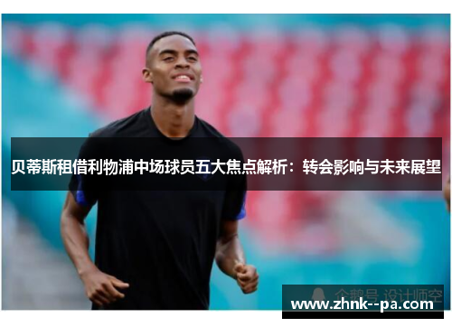 贝蒂斯租借利物浦中场球员五大焦点解析：转会影响与未来展望