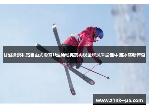 谷爱凌崇礼站自由式滑雪U型场地完美再现金牌风采彰显中国冰雪新传奇