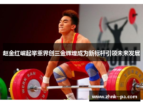 赵金红崛起举重界创三金辉煌成为新标杆引领未来发展