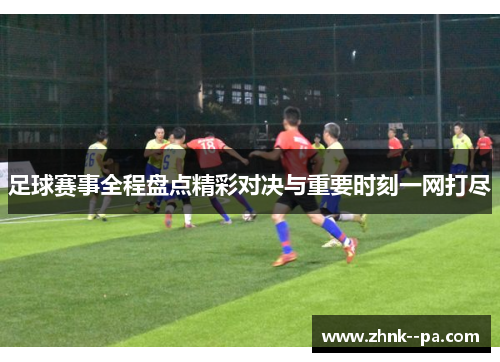 足球赛事全程盘点精彩对决与重要时刻一网打尽