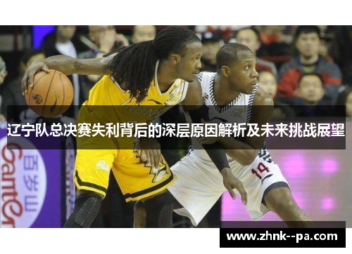 辽宁队总决赛失利背后的深层原因解析及未来挑战展望
