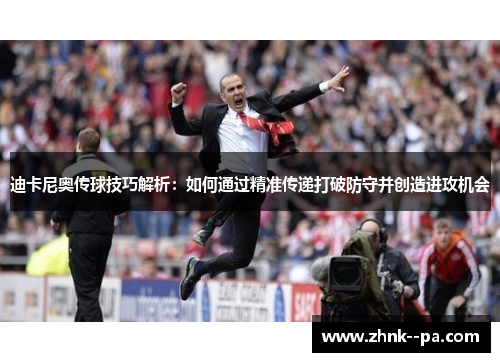 迪卡尼奥传球技巧解析:如何通过精准传递打破防守并创造进攻机会 迪卡尼奥传球技巧解析:如何通过精准传递打破防守并创造进攻机会