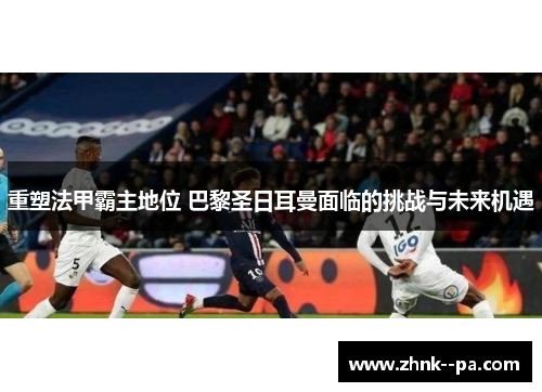 重塑法甲霸主地位 巴黎圣日耳曼面临的挑战与未来机遇 重塑法甲霸主地位 巴黎圣日耳曼面临的挑战与未来机遇