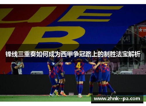 锋线三重奏如何成为西甲争冠路上的制胜法宝解析