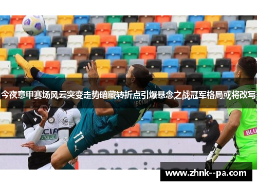 今夜意甲赛场风云突变走势暗藏转折点引爆悬念之战冠军格局或将改写