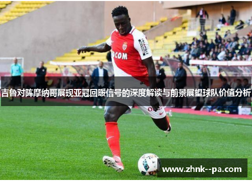 吉鲁对阵摩纳哥展现亚冠回暖信号的深度解读与前景展望球队价值分析 吉鲁对阵摩纳哥展现亚冠回暖信号的深度解读与前景展望球队价值分析
