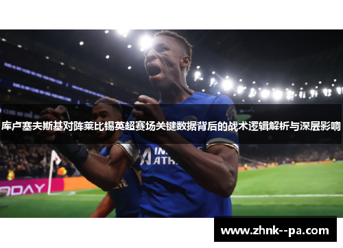 库卢塞夫斯基对阵莱比锡英超赛场关键数据背后的战术逻辑解析与深层影响 库卢塞夫斯基对阵莱比锡英超赛场关键数据背后的战术逻辑解析与深层影响