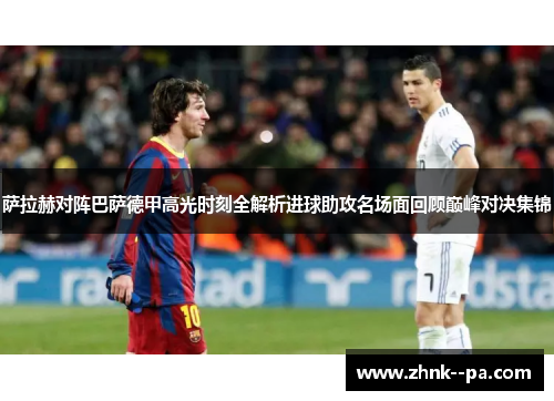 萨拉赫对阵巴萨德甲高光时刻全解析进球助攻名场面回顾巅峰对决集锦