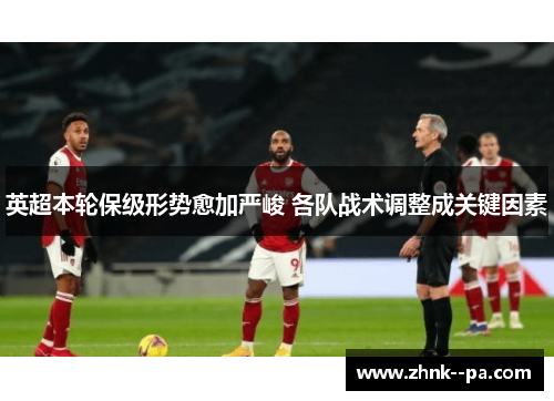 英超本轮保级形势愈加严峻 各队战术调整成关键因素