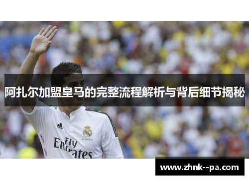阿扎尔加盟皇马的完整流程解析与背后细节揭秘