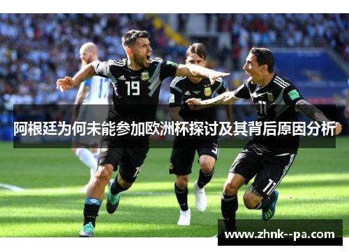 阿根廷为何未能参加欧洲杯探讨及其背后原因分析