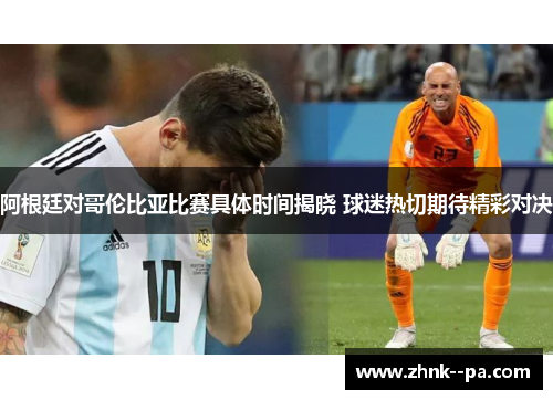 阿根廷对哥伦比亚比赛具体时间揭晓 球迷热切期待精彩对决 阿根廷对哥伦比亚比赛具体时间揭晓 球迷热切期待精彩对决