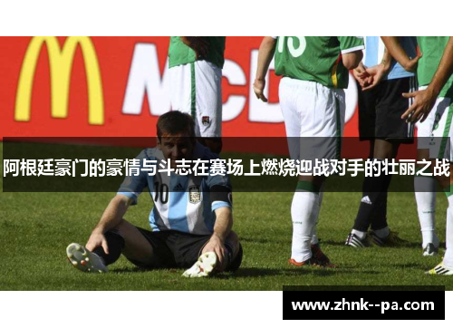 阿根廷豪门的豪情与斗志在赛场上燃烧迎战对手的壮丽之战