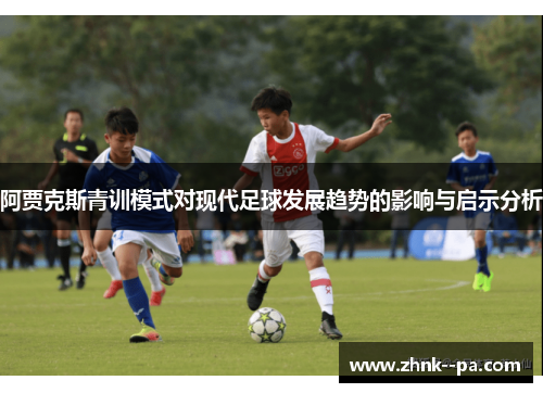 阿贾克斯青训模式对现代足球发展趋势的影响与启示分析 阿贾克斯青训模式对现代足球发展趋势的影响与启示分析