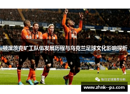 顿涅茨克矿工队伍发展历程与乌克兰足球文化影响探析