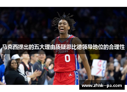 马克西提出的五大理由质疑恩比德领导地位的合理性