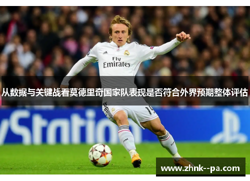 从数据与关键战看莫德里奇国家队表现是否符合外界预期整体评估
