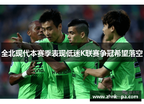 全北现代本赛季表现低迷K联赛争冠希望落空