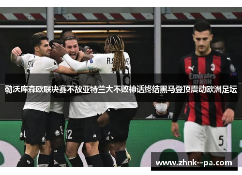 勒沃库森欧联决赛不敌亚特兰大不败神话终结黑马登顶震动欧洲足坛