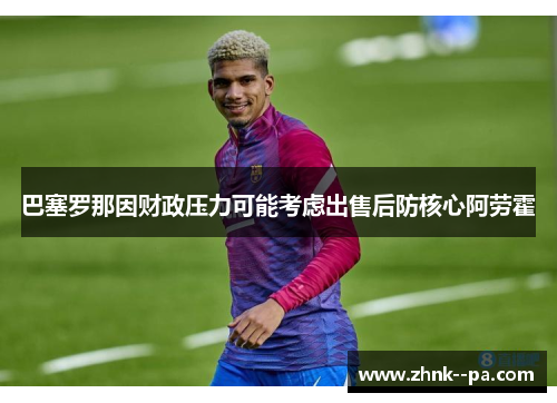 巴塞罗那因财政压力可能考虑出售后防核心阿劳霍