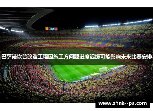 巴萨诺坎普改造工程因施工方问题进度迟缓可能影响未来比赛安排 巴萨诺坎普改造工程因施工方问题进度迟缓可能影响未来比赛安排