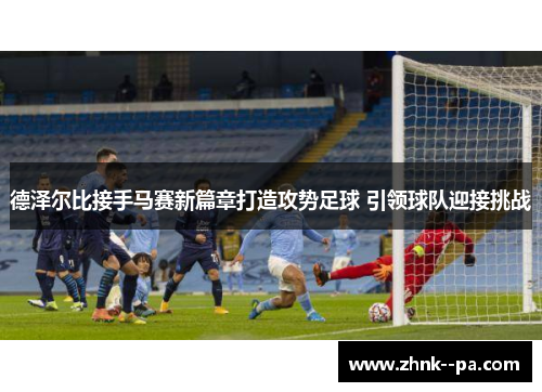 德泽尔比接手马赛新篇章打造攻势足球 引领球队迎接挑战