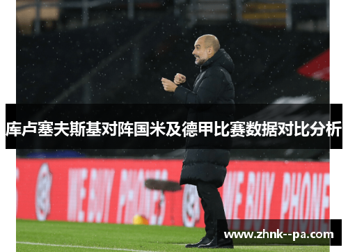 库卢塞夫斯基对阵国米及德甲比赛数据对比分析