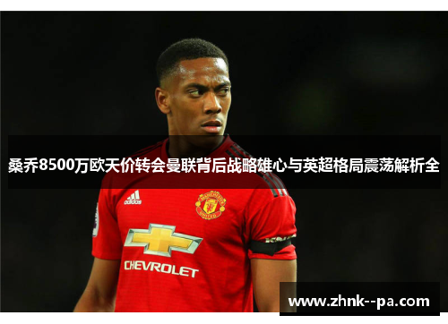 桑乔8500万欧天价转会曼联背后战略雄心与英超格局震荡解析全