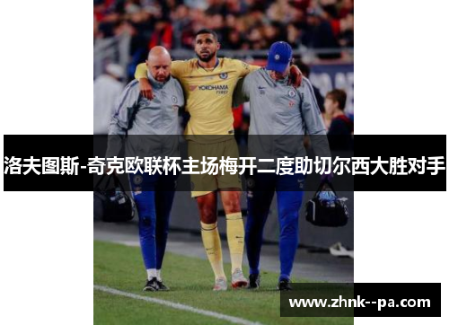 洛夫图斯-奇克欧联杯主场梅开二度助切尔西大胜对手