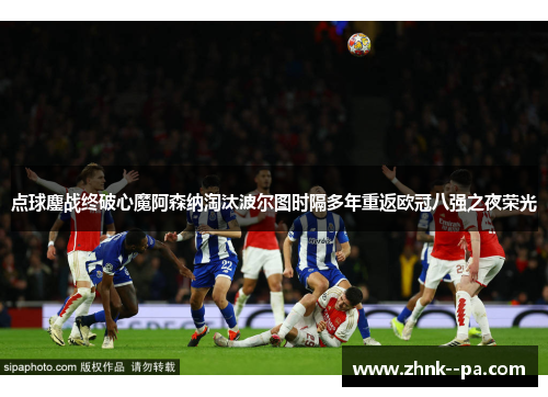 点球鏖战终破心魔阿森纳淘汰波尔图时隔多年重返欧冠八强之夜荣光