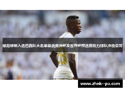 维尼修斯入选巴西队大名单备战美洲杯及世界杯预选赛助力球队冲击荣誉