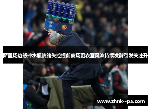 萨里场边怒摔水瓶情绪失控提前离场更衣室风波持续发酵引发关注升 萨里场边怒摔水瓶情绪失控提前离场更衣室风波持续发酵引发关注升