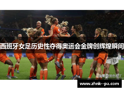 西班牙女足历史性夺得奥运会金牌创辉煌瞬间