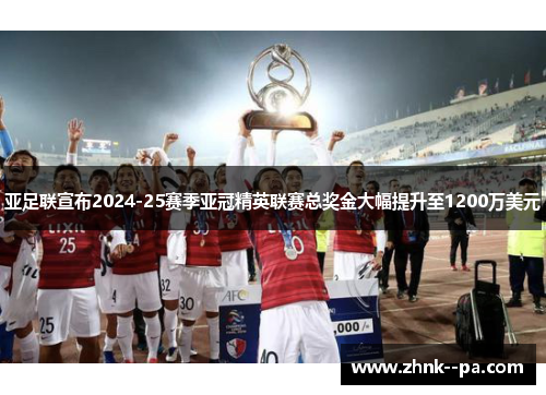 亚足联宣布2024-25赛季亚冠精英联赛总奖金大幅提升至1200万美元