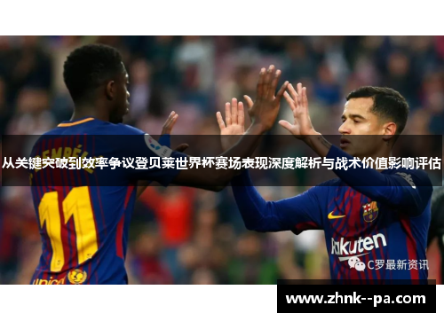 从关键突破到效率争议登贝莱世界杯赛场表现深度解析与战术价值影响评估