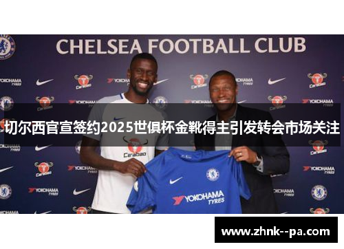 切尔西官宣签约2025世俱杯金靴得主引发转会市场关注