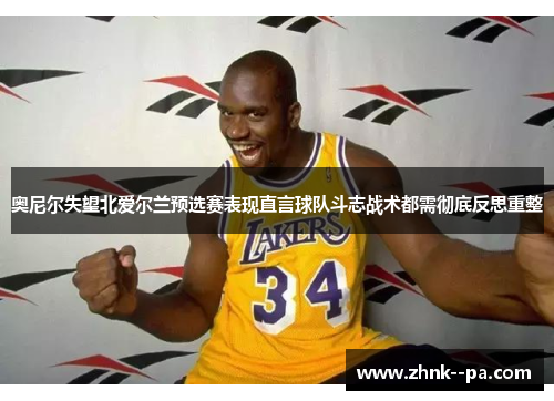 奥尼尔失望北爱尔兰预选赛表现直言球队斗志战术都需彻底反思重整