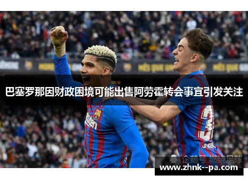 巴塞罗那因财政困境可能出售阿劳霍转会事宜引发关注