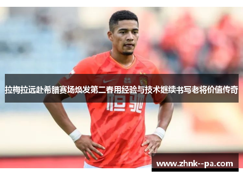拉梅拉远赴希腊赛场焕发第二春用经验与技术继续书写老将价值传奇