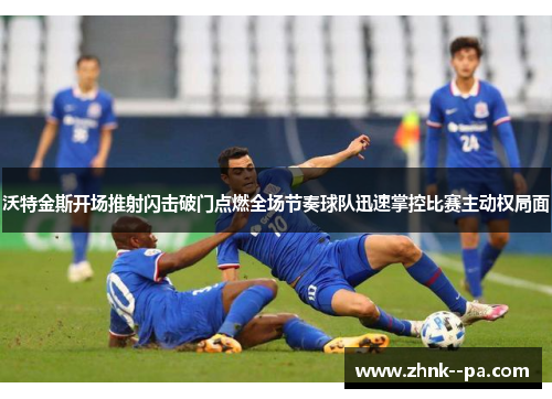 沃特金斯开场推射闪击破门点燃全场节奏球队迅速掌控比赛主动权局面