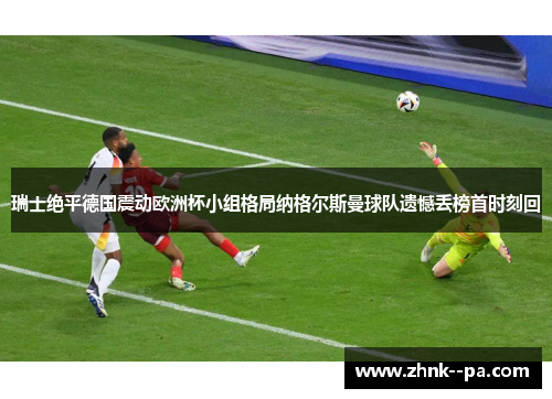 瑞士绝平德国震动欧洲杯小组格局纳格尔斯曼球队遗憾丢榜首时刻回