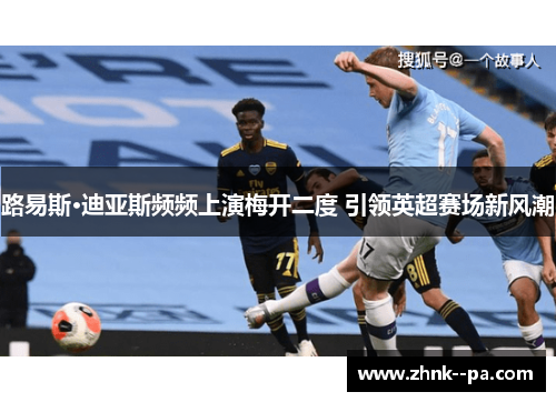 路易斯·迪亚斯频频上演梅开二度 引领英超赛场新风潮 路易斯·迪亚斯频频上演梅开二度 引领英超赛场新风潮