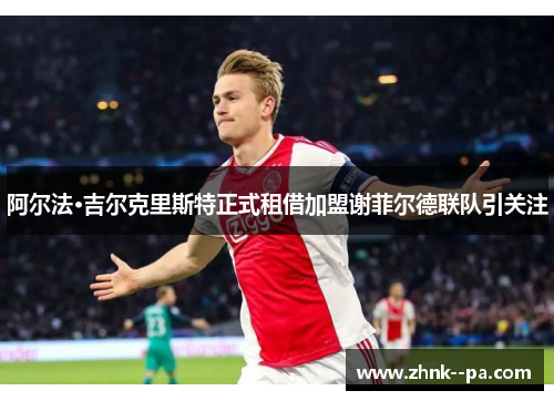 阿尔法·吉尔克里斯特正式租借加盟谢菲尔德联队引关注 阿尔法·吉尔克里斯特正式租借加盟谢菲尔德联队引关注