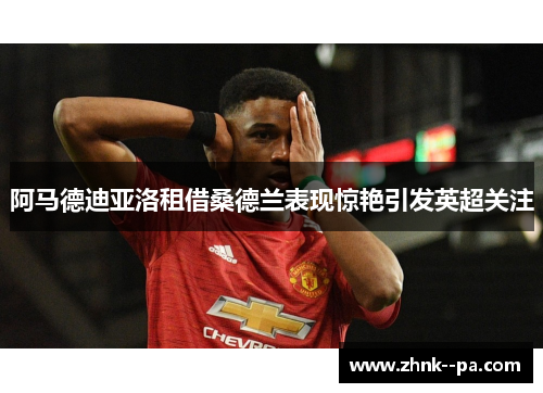 阿马德迪亚洛租借桑德兰表现惊艳引发英超关注 阿马德迪亚洛租借桑德兰表现惊艳引发英超关注