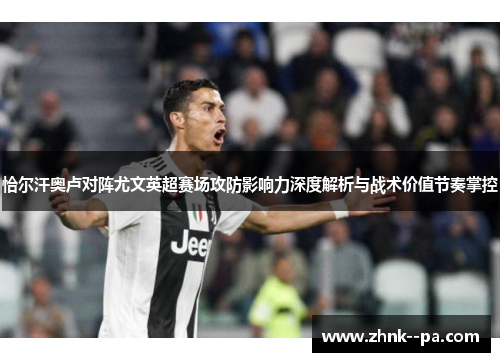 恰尔汗奥卢对阵尤文英超赛场攻防影响力深度解析与战术价值节奏掌控